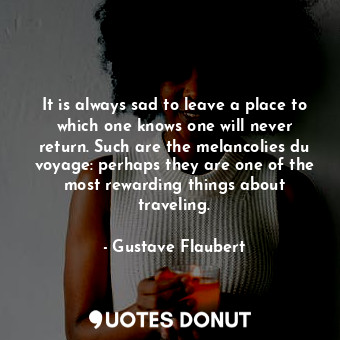 It is always sad to leave a place to which one knows one will never return. Such are the melancolies du voyage: perhaps they are one of the most rewarding things about traveling.