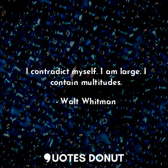 I contradict myself. I am large. I contain multitudes.