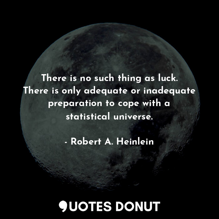 There is no such thing as luck. There is only adequate or inadequate preparation to cope with a statistical universe.