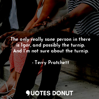  The only really sane person in there is Igor, and possibly the turnip. And I'm n... - Terry Pratchett - Quotes Donut