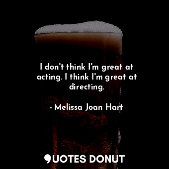  I don&#39;t think I&#39;m great at acting. I think I&#39;m great at directing.... - Melissa Joan Hart - Quotes Donut