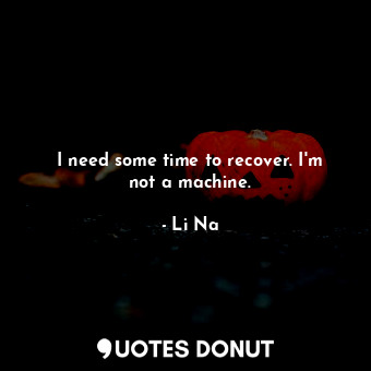 I need some time to recover. I&#39;m not a machine.