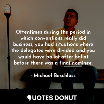 Oftentimes during the period in which conventions really did business, you had situations where the delegates were divided and you would have ballot after ballot before there was a final nominee.