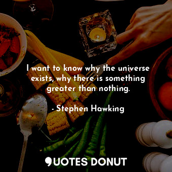 I want to know why the universe exists, why there is something greater than nothing.