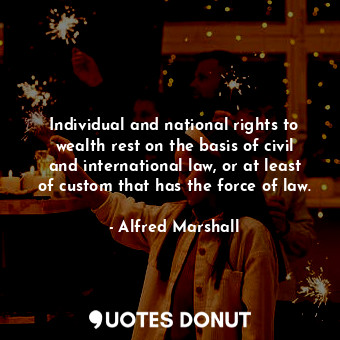 Individual and national rights to wealth rest on the basis of civil and international law, or at least of custom that has the force of law.