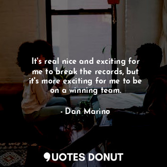  It&#39;s real nice and exciting for me to break the records, but it&#39;s more e... - Dan Marino - Quotes Donut