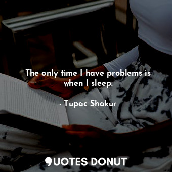  The only time I have problems is when I sleep.... - Tupac Shakur - Quotes Donut