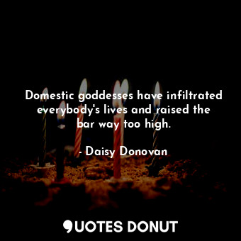  Domestic goddesses have infiltrated everybody&#39;s lives and raised the bar way... - Daisy Donovan - Quotes Donut