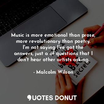 Music is more emotional than prose, more revolutionary than poetry. I&#39;m not saying I&#39;ve got the answers, just a of questions that I don&#39;t hear other artists asking.