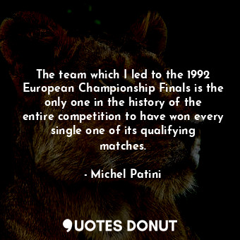 The team which I led to the 1992 European Championship Finals is the only one in the history of the entire competition to have won every single one of its qualifying matches.