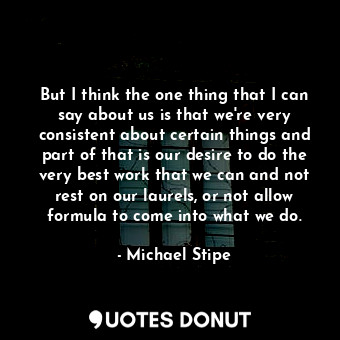  But I think the one thing that I can say about us is that we&#39;re very consist... - Michael Stipe - Quotes Donut
