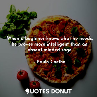 When a beginner knows what he needs, he proves more intelligent than an absent-minded sage
