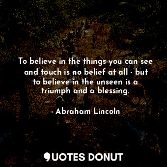  To believe in the things you can see and touch is no belief at all - but to beli... - Abraham Lincoln - Quotes Donut