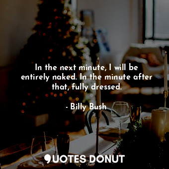  In the next minute, I will be entirely naked. In the minute after that, fully dr... - Billy Bush - Quotes Donut