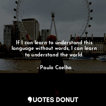 If I can learn to understand this language without words, I can learn to understand the world.