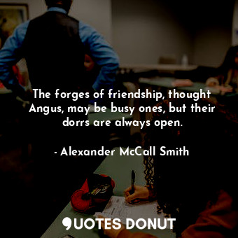  The forges of friendship, thought Angus, may be busy ones, but their dorrs are a... - Alexander McCall Smith - Quotes Donut