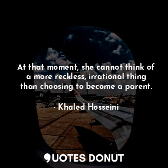  At that moment, she cannot think of a more reckless, irrational thing than choos... - Khaled Hosseini - Quotes Donut