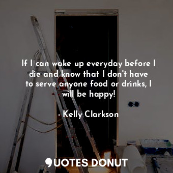  If I can wake up everyday before I die and know that I don&#39;t have to serve a... - Kelly Clarkson - Quotes Donut