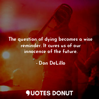 The question of dying becomes a wise reminder. It cures us of our innocence of the future.