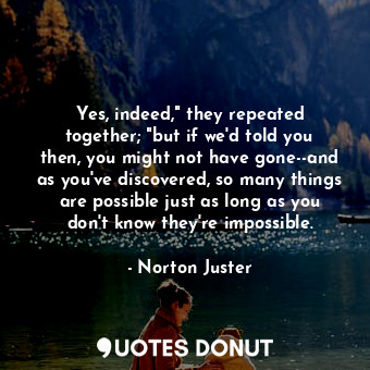  Yes, indeed," they repeated together; "but if we'd told you then, you might not ... - Norton Juster - Quotes Donut