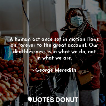  A human act once set in motion flows on forever to the great account. Our deathl... - George Meredith - Quotes Donut