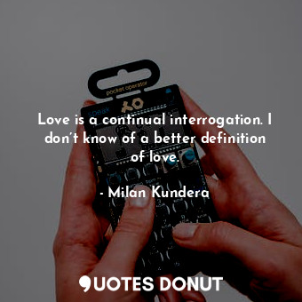  Love is a continual interrogation. I don’t know of a better definition of love.... - Milan Kundera - Quotes Donut