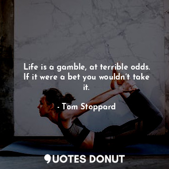 Life is a gamble, at terrible odds. If it were a bet you wouldn’t take it.