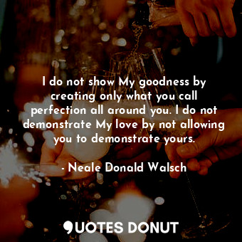  I do not show My goodness by creating only what you call perfection all around y... - Neale Donald Walsch - Quotes Donut