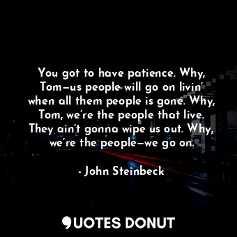 You got to have patience. Why, Tom—us people will go on livin’ when all them people is gone. Why, Tom, we’re the people that live. They ain’t gonna wipe us out. Why, we’re the people—we go on.