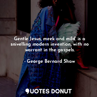 Gentle Jesus, meek and mild' is a snivelling modern invention, with no warrant in the gospels.