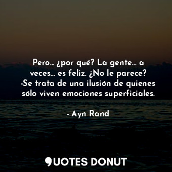  Pero... ¿por qué? La gente... a veces... es feliz. ¿No le parece? -Se trata de u... - Ayn Rand - Quotes Donut