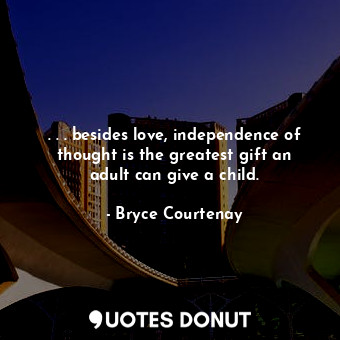  . . . besides love, independence of thought is the greatest gift an adult can gi... - Bryce Courtenay - Quotes Donut