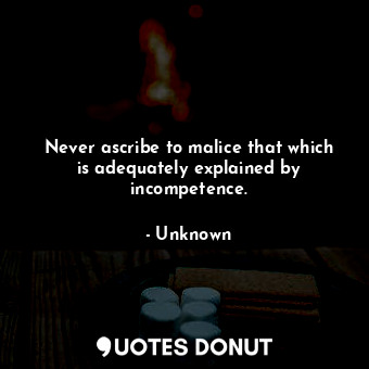  Never ascribe to malice that which is adequately explained by incompetence.... - Unknown - Quotes Donut