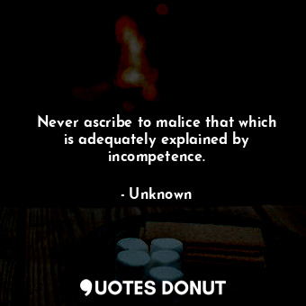 Never ascribe to malice that which is adequately explained by incompetence.