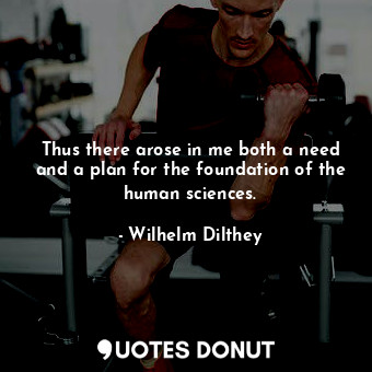 Thus there arose in me both a need and a plan for the foundation of the human sc... - Wilhelm Dilthey - Quotes Donut