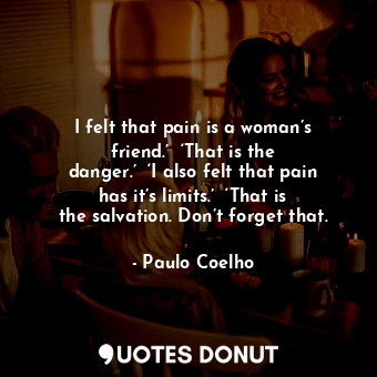  I felt that pain is a woman’s friend.’  ‘That is the danger.’  ‘I also felt that... - Paulo Coelho - Quotes Donut