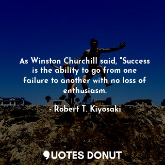 As Winston Churchill said, "Success is the ability to go from one failure to another with no loss of enthusiasm.
