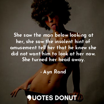  She saw the man below looking at her, she saw the insolent hint of amusement tel... - Ayn Rand - Quotes Donut