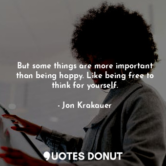 But some things are more important than being happy. Like being free to think fo... - Jon Krakauer - Quotes Donut