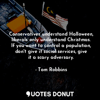 Conservatives understand Halloween, liberals only understand Christmas. If you want to control a population, don't give it social services, give it a scary adversary.