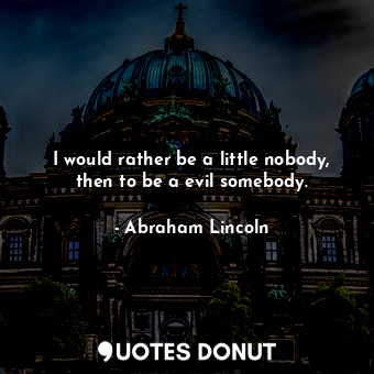  I would rather be a little nobody, then to be a evil somebody.... - Abraham Lincoln - Quotes Donut