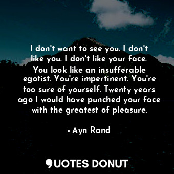  I don't want to see you. I don't like you. I don't like your face. You look like... - Ayn Rand - Quotes Donut