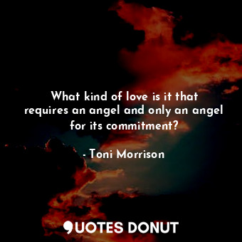  What kind of love is it that requires an angel and only an angel for its commitm... - Toni Morrison - Quotes Donut