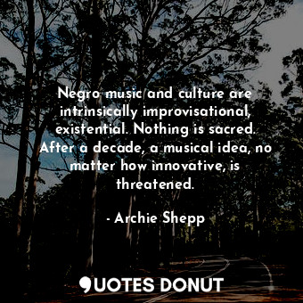 Negro music and culture are intrinsically improvisational, existential. Nothing is sacred. After a decade, a musical idea, no matter how innovative, is threatened.