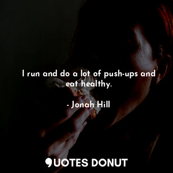 I run and do a lot of push-ups and eat healthy.