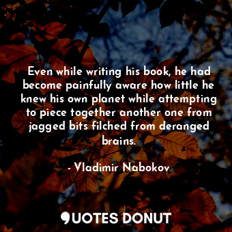  Even while writing his book, he had become painfully aware how little he knew hi... - Vladimir Nabokov - Quotes Donut