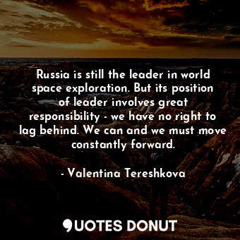  Russia is still the leader in world space exploration. But its position of leade... - Valentina Tereshkova - Quotes Donut