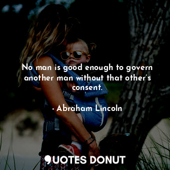  No man is good enough to govern another man without that other’s consent.... - Abraham Lincoln - Quotes Donut