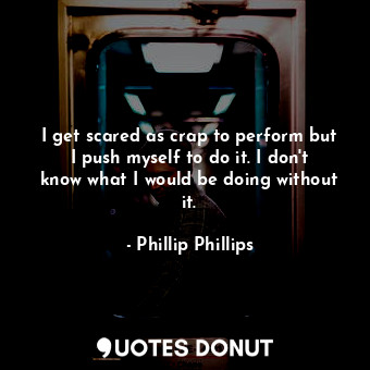  I get scared as crap to perform but I push myself to do it. I don&#39;t know wha... - Phillip Phillips - Quotes Donut