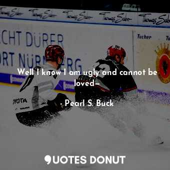  Well I know I am ugly and cannot be loved—... - Pearl S. Buck - Quotes Donut